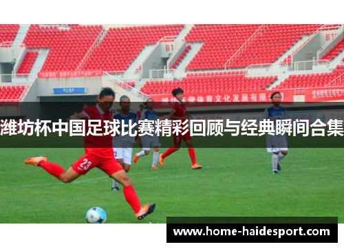 潍坊杯中国足球比赛精彩回顾与经典瞬间合集