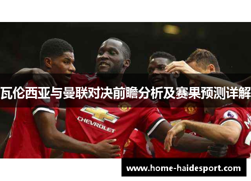 瓦伦西亚与曼联对决前瞻分析及赛果预测详解
