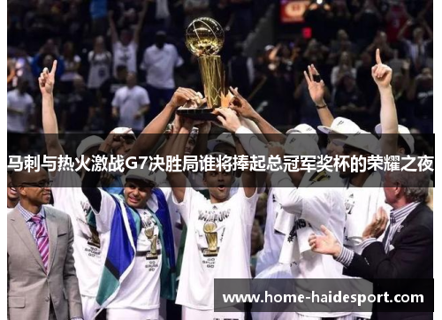 马刺与热火激战G7决胜局谁将捧起总冠军奖杯的荣耀之夜